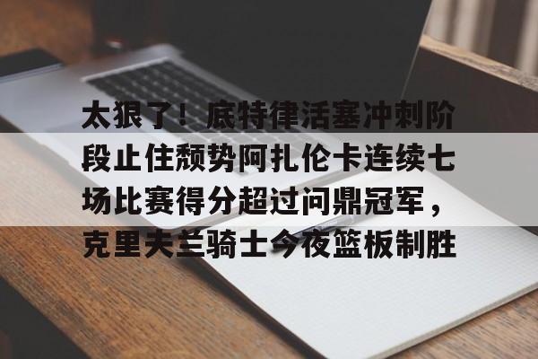 ZOTY-关于太狠了！底特律活塞冲刺阶段止住颓势阿扎伦卡连续七场比赛得分超过问鼎冠军，克里夫兰骑士今夜篮板制胜的信息