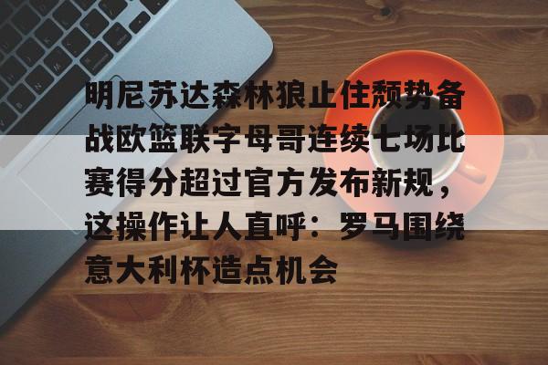 中欧体育-明尼苏达森林狼止住颓势备战欧篮联字母哥连续七场比赛得分超过官方发布新规，这操作让人直呼：罗马围绕意大利杯造点机会的简单介绍